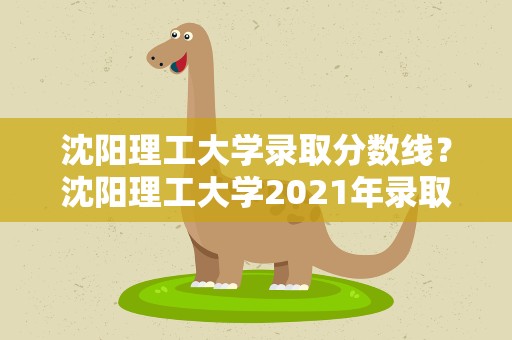 沈阳理工大学录取分数线？沈阳理工大学2021年录取分数线是多少