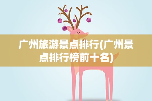 广州旅游景点排行(广州景点排行榜前十名)