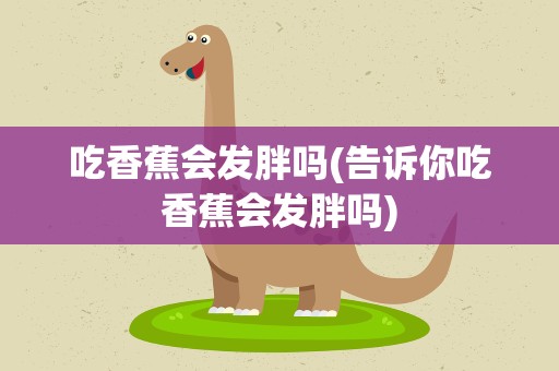 吃香蕉会发胖吗(告诉你吃香蕉会发胖吗)