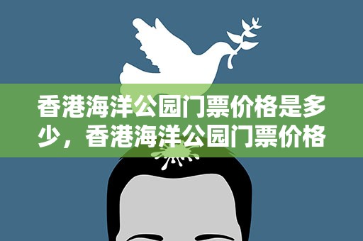 香港海洋公园门票价格是多少，香港海洋公园门票价格是多少钱