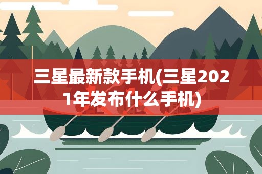 三星最新款手机(三星2021年发布什么手机)
