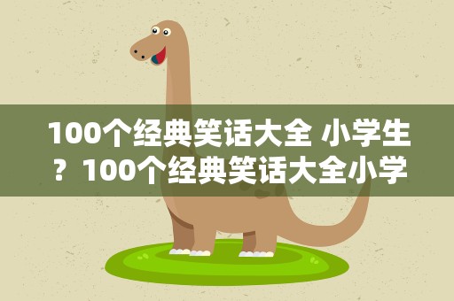 100个经典笑话大全 小学生？100个经典笑话大全小学生