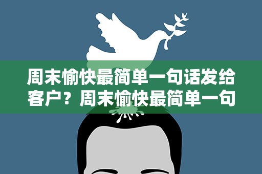 周末愉快最简单一句话发给客户？周末愉快最简单一句话发给客户的话