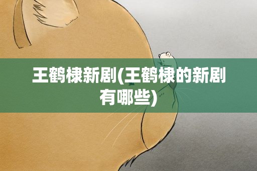 王鹤棣新剧(王鹤棣的新剧有哪些)
