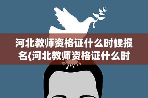 河北教师资格证什么时候报名(河北教师资格证什么时候报名考试)