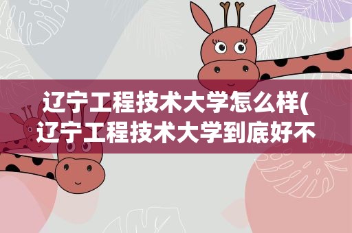 辽宁工程技术大学怎么样(辽宁工程技术大学到底好不好)