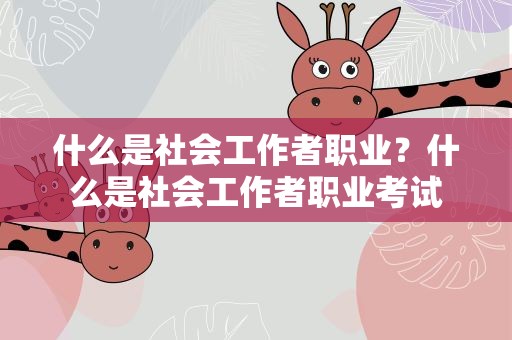 什么是社会工作者职业？什么是社会工作者职业考试