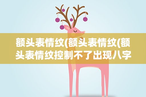 额头表情纹(额头表情纹(额头表情纹控制不了出现八字纹))
