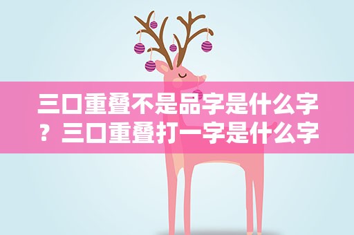三口重叠不是品字是什么字？三口重叠打一字是什么字
