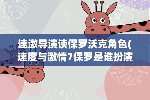 速激导演谈保罗沃克角色(速度与激情7保罗是谁扮演的)