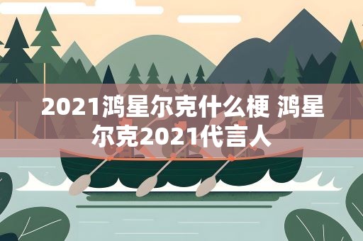 2021鸿星尔克什么梗 鸿星尔克2021代言人