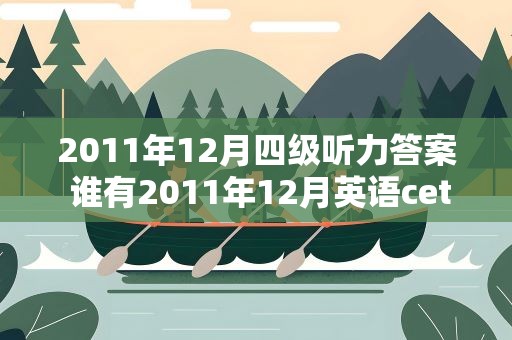 2011年12月四级听力答案 谁有2011年12月英语cet4四级参考答案