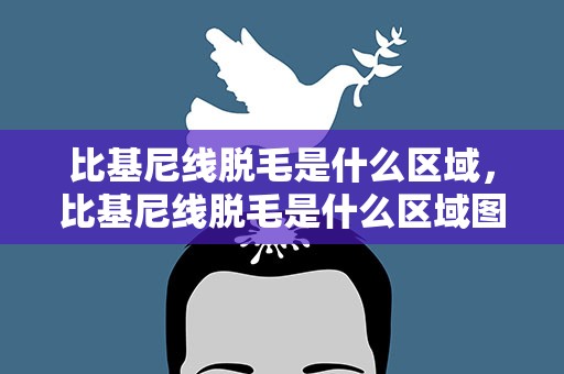 比基尼线脱毛是什么区域，比基尼线脱毛是什么区域图示