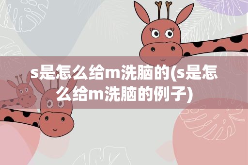 s是怎么给m洗脑的(s是怎么给m洗脑的例子)