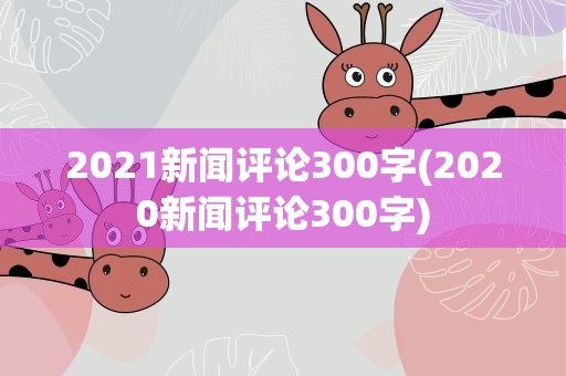 2021新闻评论300字(2020新闻评论300字)