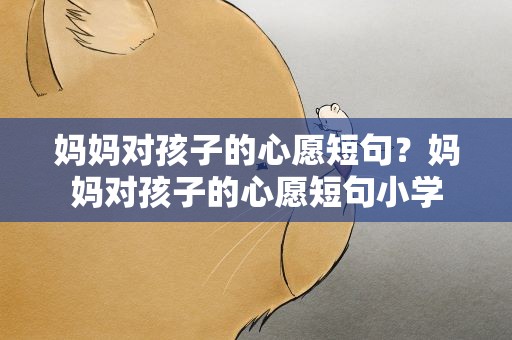 妈妈对孩子的心愿短句？妈妈对孩子的心愿短句小学