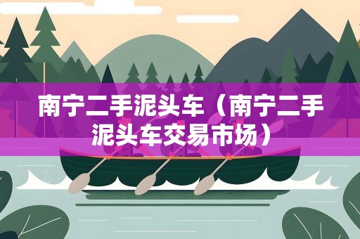 南宁二手泥头车（南宁二手泥头车交易市场）