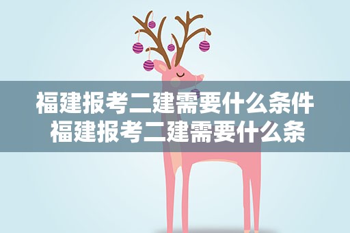 福建报考二建需要什么条件 福建报考二建需要什么条件呢