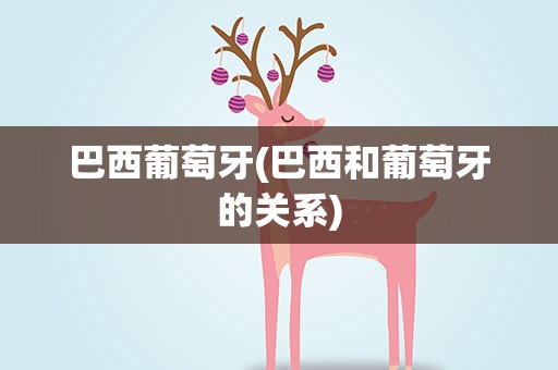 巴西葡萄牙(巴西和葡萄牙的关系)