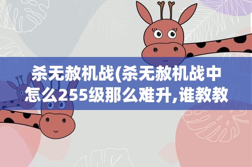 杀无赦机战(杀无赦机战中怎么255级那么难升,谁教教我怎么升啊)