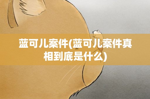 蓝可儿案件(蓝可儿案件真相到底是什么)