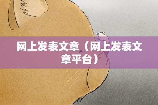 网上发表文章（网上发表文章平台）