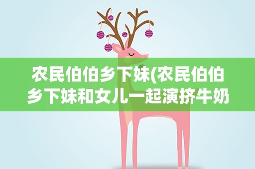 农民伯伯乡下妹(农民伯伯乡下妹和女儿一起演挤牛奶是什么电影)