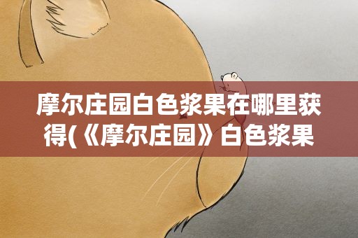 摩尔庄园白色浆果在哪里获得(《摩尔庄园》白色浆果怎么获得)