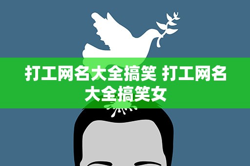 打工网名大全搞笑 打工网名大全搞笑女