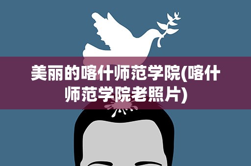 美丽的喀什师范学院(喀什师范学院老照片)