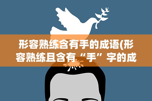 形容熟练含有手的成语(形容熟练且含有“手”字的成语有哪些)