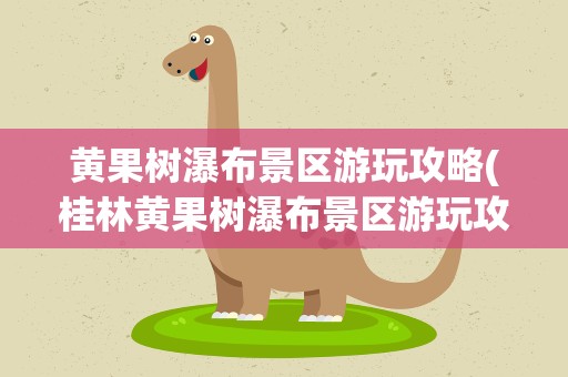 黄果树瀑布景区游玩攻略(桂林黄果树瀑布景区游玩攻略)