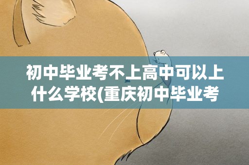 初中毕业考不上高中可以上什么学校(重庆初中毕业考不上高中可以上什么学校)