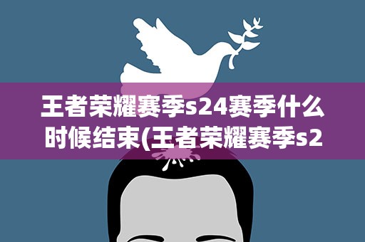 王者荣耀赛季s24赛季什么时候结束(王者荣耀赛季s24赛季什么时候结束的)