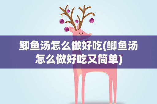 鲫鱼汤怎么做好吃(鲫鱼汤怎么做好吃又简单)