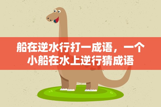 船在逆水行打一成语，一个小船在水上逆行猜成语