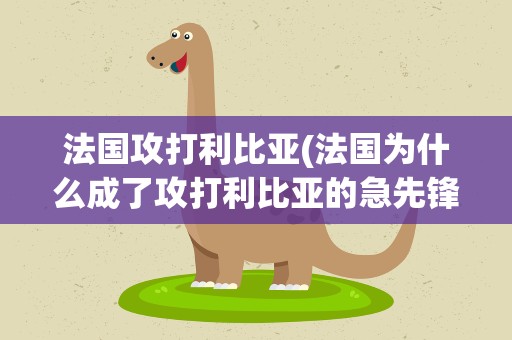 法国攻打利比亚(法国为什么成了攻打利比亚的急先锋)