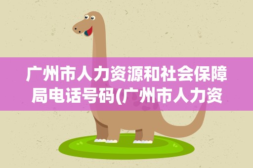 广州市人力资源和社会保障局电话号码(广州市人力资源和社会保障局电话号码查询)