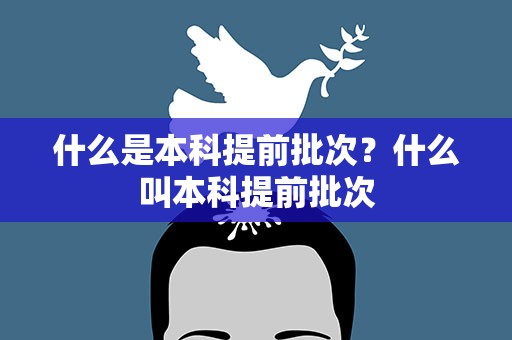 什么是本科提前批次？什么叫本科提前批次