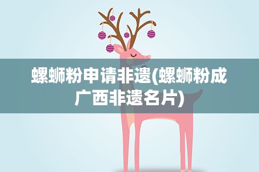 螺蛳粉申请非遗(螺蛳粉成广西非遗名片)