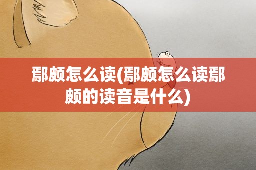 鄢颇怎么读(鄢颇怎么读鄢颇的读音是什么)