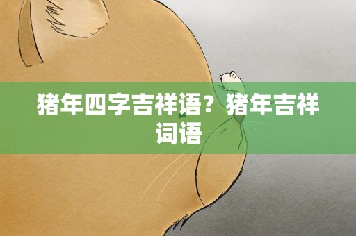 猪年四字吉祥语？猪年吉祥词语