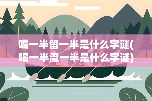 喝一半留一半是什么字谜(喝一半流一半是什么字谜)