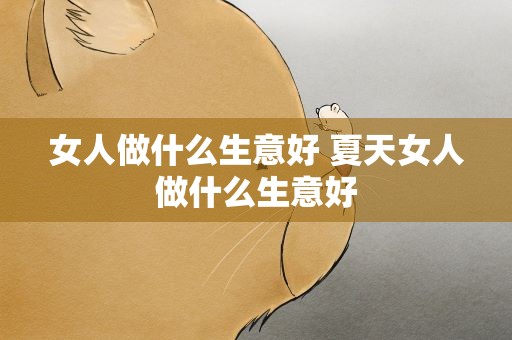 女人做什么生意好 夏天女人做什么生意好
