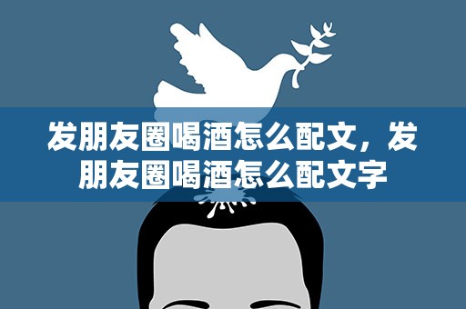 发朋友圈喝酒怎么配文，发朋友圈喝酒怎么配文字