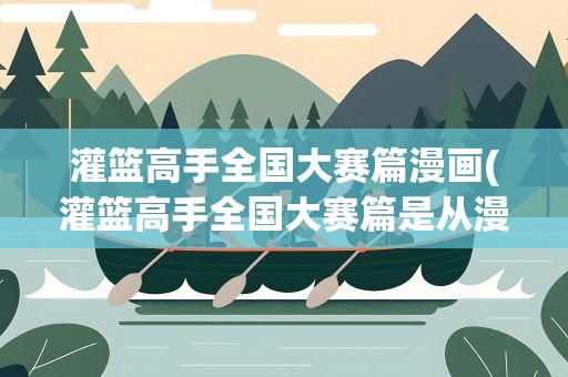 灌篮高手全国大赛篇漫画(灌篮高手全国大赛篇是从漫画的第几卷开始的)