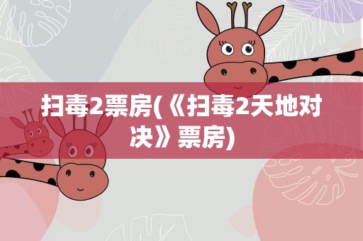 扫毒2票房(《扫毒2天地对决》票房)