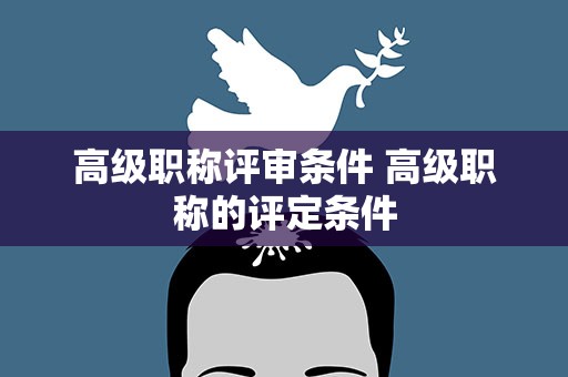 高级职称评审条件 高级职称的评定条件