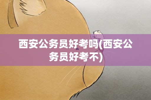 西安公务员好考吗(西安公务员好考不)