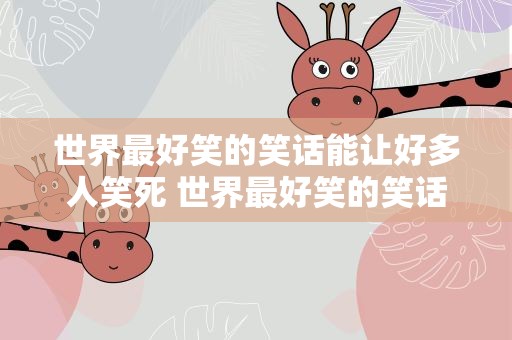 世界最好笑的笑话能让好多人笑死 世界最好笑的笑话能让好多人笑死吗